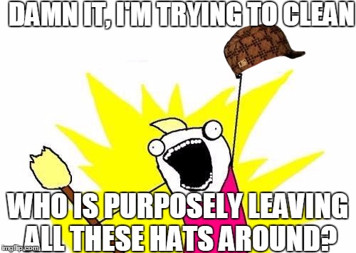 X All The Y | DAMN IT, I'M TRYING TO CLEAN WHO IS PURPOSELY LEAVING ALL THESE HATS AROUND? | image tagged in memes,x all the y,scumbag | made w/ Imgflip meme maker