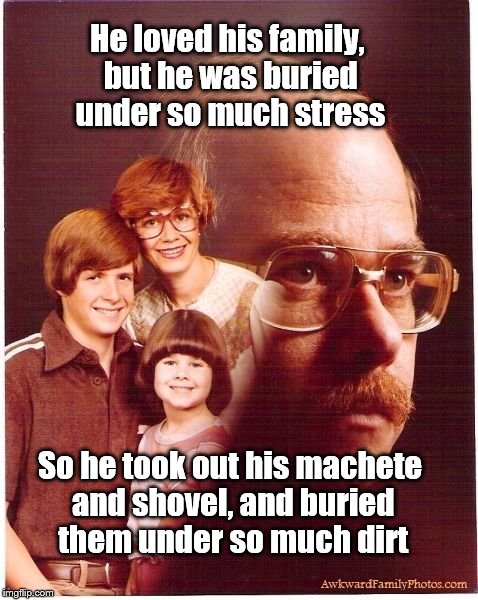 Vengeance Dad | He loved his family, but he was buried under so much stress So he took out his machete and shovel, and buried them under so much dirt | image tagged in memes,vengeance dad | made w/ Imgflip meme maker
