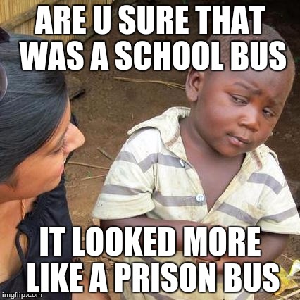 Third World Skeptical Kid | ARE U SURE THAT WAS A SCHOOL BUS IT LOOKED MORE LIKE A PRISON BUS | image tagged in memes,third world skeptical kid | made w/ Imgflip meme maker