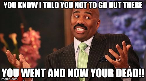 Steve Harvey | YOU KNOW I TOLD YOU NOT TO GO OUT THERE YOU WENT AND NOW YOUR DEAD!! | image tagged in memes,steve harvey | made w/ Imgflip meme maker