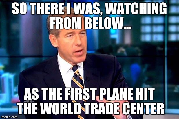 Brian Williams Was There 2 Meme | SO THERE I WAS, WATCHING FROM BELOW... AS THE FIRST PLANE HIT THE WORLD TRADE CENTER | image tagged in memes,brian williams was there 2 | made w/ Imgflip meme maker