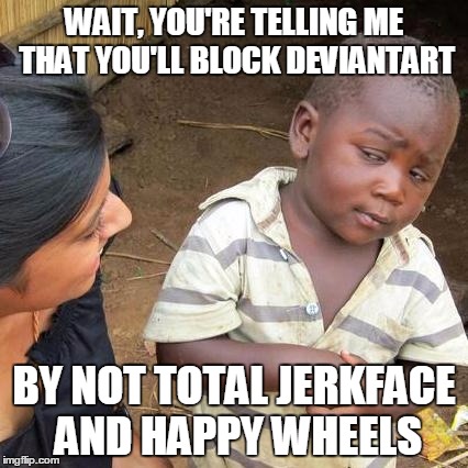 Third World Skeptical Kid | WAIT, YOU'RE TELLING ME THAT YOU'LL BLOCK DEVIANTART BY NOT TOTAL JERKFACE AND HAPPY WHEELS | image tagged in memes,third world skeptical kid,deviantart,happy wheels | made w/ Imgflip meme maker