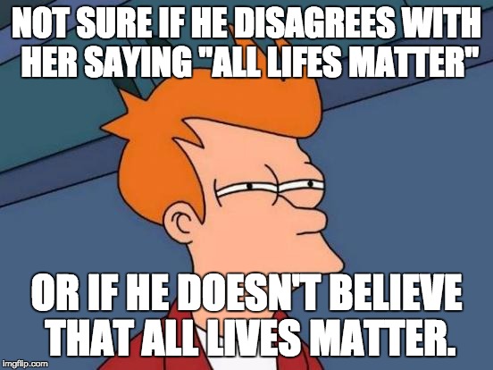 Futurama Fry Meme | NOT SURE IF HE DISAGREES WITH HER SAYING "ALL LIFES MATTER" OR IF HE DOESN'T BELIEVE THAT ALL LIVES MATTER. | image tagged in memes,futurama fry | made w/ Imgflip meme maker