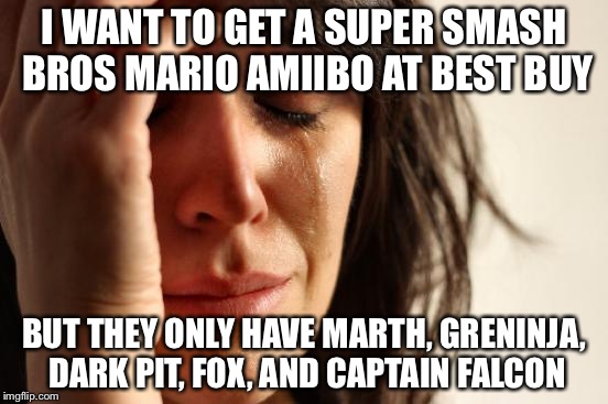 First World Problems | I WANT TO GET A SUPER SMASH BROS MARIO AMIIBO AT BEST BUY BUT THEY ONLY HAVE MARTH, GRENINJA, DARK PIT, FOX, AND CAPTAIN FALCON | image tagged in memes,first world problems | made w/ Imgflip meme maker