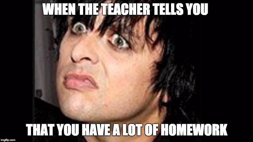 Da fuq | WHEN THE TEACHER TELLS YOU THAT YOU HAVE A LOT OF HOMEWORK | image tagged in billy joe,homework | made w/ Imgflip meme maker