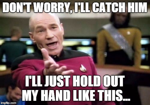 Picard Wtf Meme | DON'T WORRY, I'LL CATCH HIM I'LL JUST HOLD OUT MY HAND LIKE THIS... | image tagged in memes,picard wtf | made w/ Imgflip meme maker