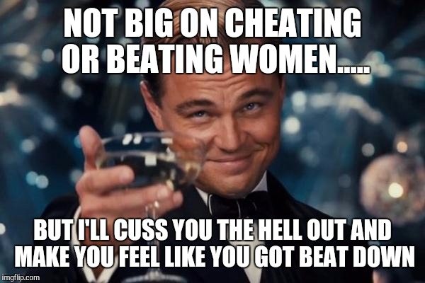 Leonardo Dicaprio Cheers Meme | NOT BIG ON CHEATING OR BEATING WOMEN..... BUT I'LL CUSS YOU THE HELL OUT AND MAKE YOU FEEL LIKE YOU GOT BEAT DOWN | image tagged in memes,leonardo dicaprio cheers | made w/ Imgflip meme maker