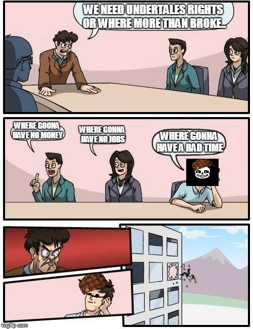 Boardroom Meeting Suggestion | WE NEED UNDERTALES RIGHTS OR WHERE MORE THAN BROKE.. WHERE GOONA HAVE NO MONEY WHERE GONNA HAVE NO JOBS WHERE GONNA HAVE A BAD TIME | image tagged in memes,boardroom meeting suggestion,scumbag | made w/ Imgflip meme maker