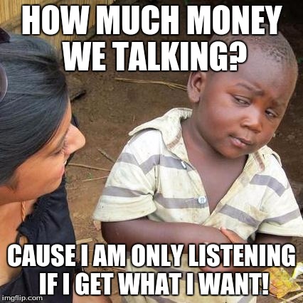 Third World Skeptical Kid | HOW MUCH MONEY WE TALKING? CAUSE I AM ONLY LISTENING IF I GET WHAT I WANT! | image tagged in memes,third world skeptical kid | made w/ Imgflip meme maker