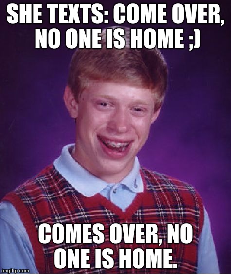 didnt check if this was original or not | SHE TEXTS: COME OVER, NO ONE IS HOME ;) COMES OVER, NO ONE IS HOME. | image tagged in memes,bad luck brian,funny,xplosion | made w/ Imgflip meme maker
