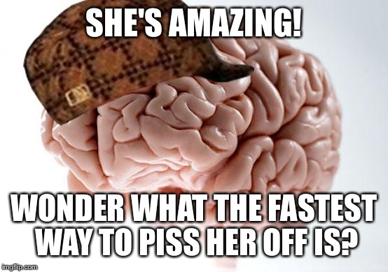 Scumbag Brain | SHE'S AMAZING! WONDER WHAT THE FASTEST WAY TO PISS HER OFF IS? | image tagged in scumbag brain | made w/ Imgflip meme maker