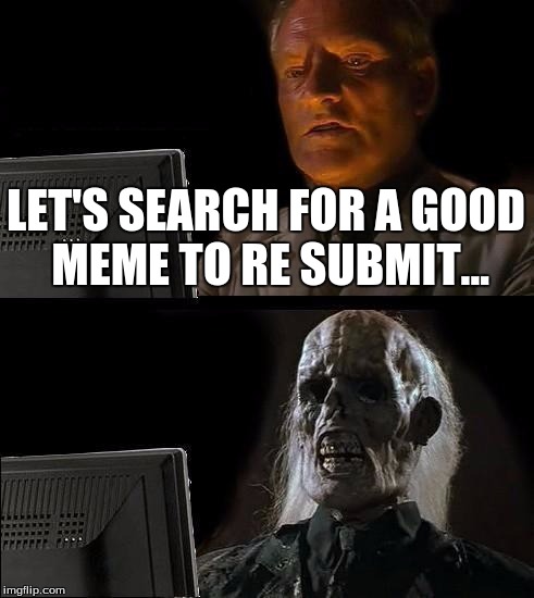 I'll Just Wait Here Meme | LET'S SEARCH FOR A GOOD MEME TO RE SUBMIT... | image tagged in memes,ill just wait here | made w/ Imgflip meme maker