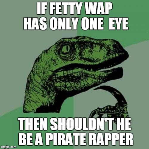 Philosoraptor | IF FETTY WAP HAS ONLY ONE  EYE THEN SHOULDN'T HE BE A PIRATE RAPPER | image tagged in memes,philosoraptor | made w/ Imgflip meme maker
