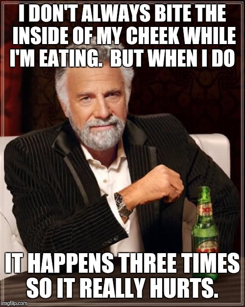 The Most Interesting Man In The World Meme | I DON'T ALWAYS BITE THE INSIDE OF MY CHEEK WHILE I'M EATING.  BUT WHEN I DO IT HAPPENS THREE TIMES SO IT REALLY HURTS. | image tagged in memes,the most interesting man in the world | made w/ Imgflip meme maker