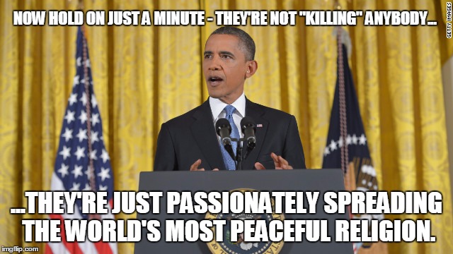 obama press conference | NOW HOLD ON JUST A MINUTE - THEY'RE NOT "KILLING" ANYBODY... ...THEY'RE JUST PASSIONATELY SPREADING THE WORLD'S MOST PEACEFUL RELIGION. | image tagged in obama press conference | made w/ Imgflip meme maker