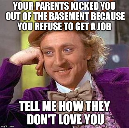 Creepy Condescending Wonka | YOUR PARENTS KICKED YOU OUT OF THE BASEMENT BECAUSE YOU REFUSE TO GET A JOB TELL ME HOW THEY DON'T LOVE YOU | image tagged in memes,creepy condescending wonka | made w/ Imgflip meme maker