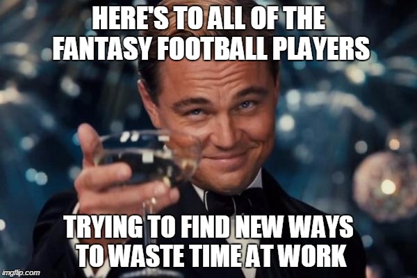 Leonardo Dicaprio Cheers Meme | HERE'S TO ALL OF THE FANTASY FOOTBALL PLAYERS TRYING TO FIND NEW WAYS TO WASTE TIME AT WORK | image tagged in memes,leonardo dicaprio cheers | made w/ Imgflip meme maker