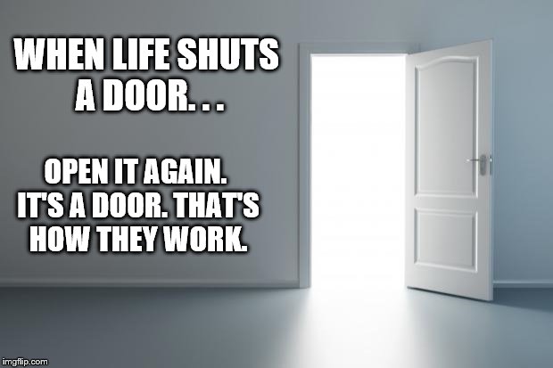 thedoor | WHEN LIFE SHUTS A DOOR. . . OPEN IT AGAIN. IT'S A DOOR. THAT'S HOW THEY WORK. | image tagged in thedoor | made w/ Imgflip meme maker