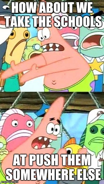 Put It Somewhere Else Patrick | HOW ABOUT WE TAKE THE SCHOOLS AT PUSH THEM SOMEWHERE ELSE | image tagged in memes,put it somewhere else patrick | made w/ Imgflip meme maker