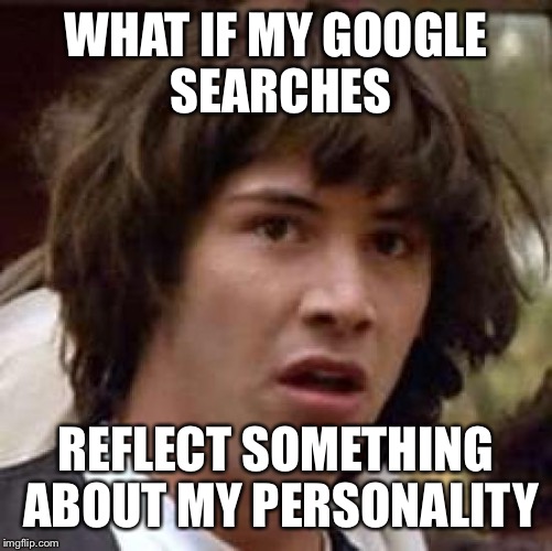 Conspiracy Keanu Meme | WHAT IF MY GOOGLE SEARCHES REFLECT SOMETHING ABOUT MY PERSONALITY | image tagged in memes,conspiracy keanu | made w/ Imgflip meme maker