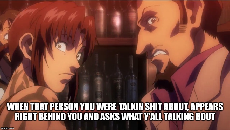 Revy's face XD lmfao | WHEN THAT PERSON YOU WERE TALKIN SHIT ABOUT, APPEARS RIGHT BEHIND YOU AND ASKS WHAT Y'ALL TALKING BOUT | image tagged in anime | made w/ Imgflip meme maker