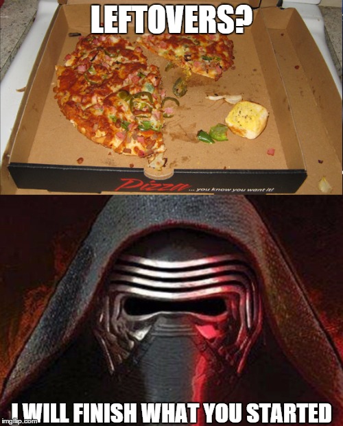 I will finish what you started | LEFTOVERS? I WILL FINISH WHAT YOU STARTED | image tagged in i will finish what you started - star wars force awakens,kylo ren,food,pizza | made w/ Imgflip meme maker