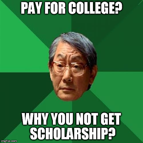 Actually heard this conversation in a restaurant last night. | PAY FOR COLLEGE? WHY YOU NOT GET SCHOLARSHIP? | image tagged in memes,high expectations asian father | made w/ Imgflip meme maker