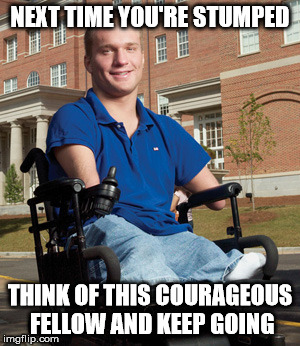 stumped | NEXT TIME YOU'RE STUMPED THINK OF THIS COURAGEOUS FELLOW AND KEEP GOING | image tagged in stumped | made w/ Imgflip meme maker