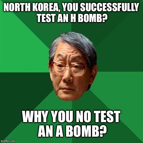 Boom! | NORTH KOREA, YOU SUCCESSFULLY TEST AN H BOMB? WHY YOU NO TEST AN A BOMB? | image tagged in memes,high expectations asian father,h bomb,north korea | made w/ Imgflip meme maker