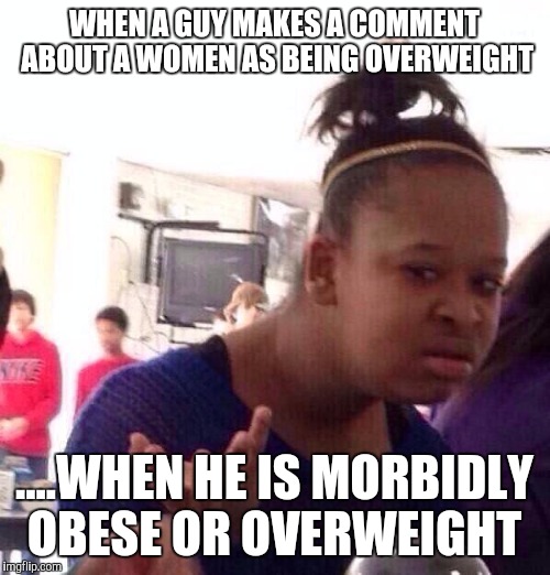 I hear this from guys a lot in public.  It is baffling | WHEN A GUY MAKES A COMMENT ABOUT A WOMEN AS BEING OVERWEIGHT ....WHEN HE IS MORBIDLY OBESE OR OVERWEIGHT | image tagged in memes,black girl wat | made w/ Imgflip meme maker