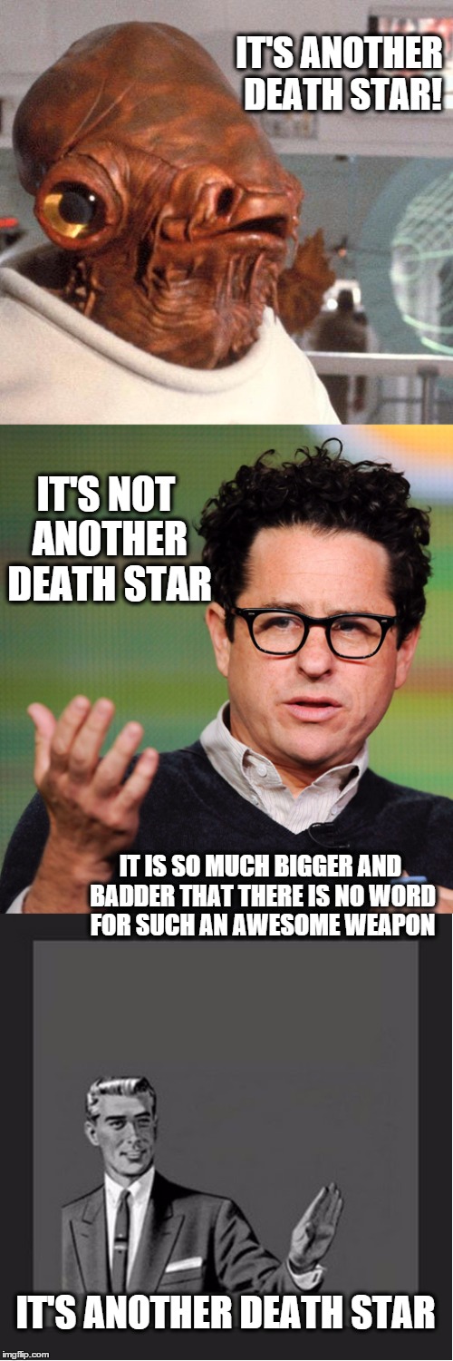 It's another Death Star | IT'S ANOTHER DEATH STAR! IT'S ANOTHER DEATH STAR IT'S NOT ANOTHER DEATH STAR IT IS SO MUCH BIGGER AND BADDER THAT THERE IS NO WORD FOR SUCH  | image tagged in the force awakens,jj abrams,kill yourself guy,admiral ackbar,death star | made w/ Imgflip meme maker
