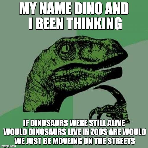 Philosoraptor Meme | MY NAME DINO AND I BEEN THINKING IF DINOSAURS WERE STILL ALIVE WOULD DINOSAURS LIVE IN ZOOS ARE WOULD WE JUST BE MOVEING ON THE STREETS | image tagged in memes,philosoraptor | made w/ Imgflip meme maker
