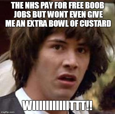 Conspiracy Keanu Meme | THE NHS PAY FOR FREE BOOB JOBS BUT WONT EVEN GIVE ME AN EXTRA BOWL OF CUSTARD WIIIIIIIIIIITTT!! | image tagged in memes,conspiracy keanu | made w/ Imgflip meme maker