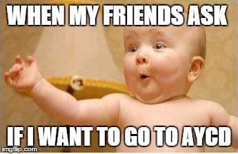 Excited Baby | WHEN MY FRIENDS ASK IF I WANT TO GO TO AYCD | image tagged in excited baby | made w/ Imgflip meme maker