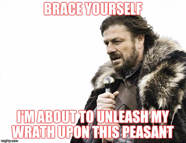 Brace Yourselves X is Coming Meme | BRACE YOURSELF I'M ABOUT TO UNLEASH MY WRATH UPON THIS PEASANT | image tagged in memes,brace yourselves x is coming | made w/ Imgflip meme maker