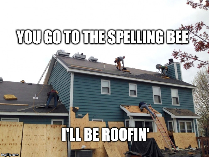 Roofers don't spell | YOU GO TO THE SPELLING BEE I'LL BE ROOFIN' | image tagged in memes,roofer,spell | made w/ Imgflip meme maker