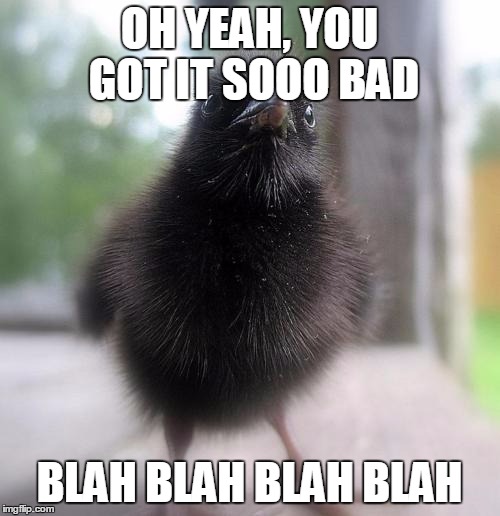 OH YEAH, YOU GOT IT SOOO BAD BLAH BLAH BLAH BLAH | made w/ Imgflip meme maker