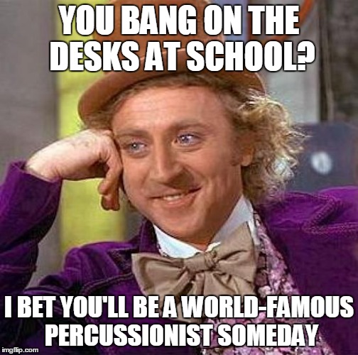 Creepy Condescending Wonka | YOU BANG ON THE DESKS AT SCHOOL? I BET YOU'LL BE A WORLD-FAMOUS PERCUSSIONIST SOMEDAY | image tagged in memes,creepy condescending wonka | made w/ Imgflip meme maker