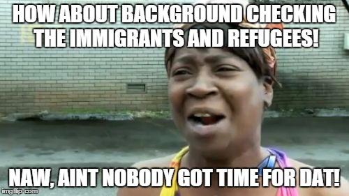 Ain't Nobody Got Time For That Meme | HOW ABOUT BACKGROUND CHECKING THE IMMIGRANTS AND REFUGEES! NAW, AINT NOBODY GOT TIME FOR DAT! | image tagged in memes,aint nobody got time for that | made w/ Imgflip meme maker