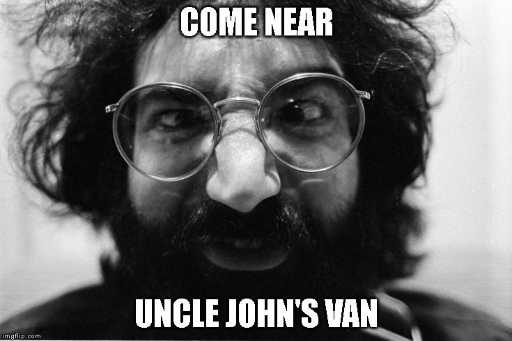 Uncle John's Van | COME NEAR UNCLE JOHN'S VAN | image tagged in pedophile,van,grateful dead,jerry garcia | made w/ Imgflip meme maker