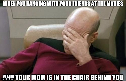 Captain Picard Facepalm Meme | WHEN YOU HANGING WITH YOUR FRIENDS AT THE MOVIES AND YOUR MOM IS IN THE CHAIR BEHIND YOU | image tagged in memes,captain picard facepalm | made w/ Imgflip meme maker