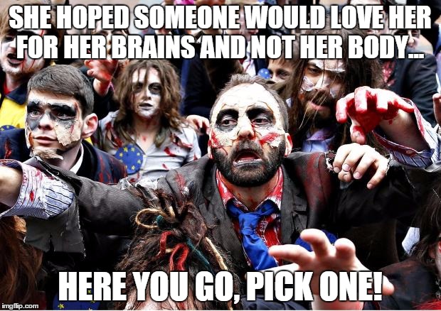 zombies | SHE HOPED SOMEONE WOULD LOVE HER FOR HER BRAINS AND NOT HER BODY... HERE YOU GO, PICK ONE! | image tagged in zombies | made w/ Imgflip meme maker