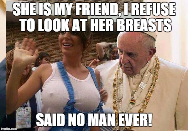 pope tits | SHE IS MY FRIEND, I REFUSE TO LOOK AT HER BREASTS SAID NO MAN EVER! | image tagged in pope tits | made w/ Imgflip meme maker