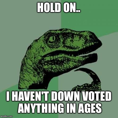 Philosoraptor | HOLD ON.. I HAVEN'T DOWN VOTED ANYTHING IN AGES | image tagged in memes,philosoraptor | made w/ Imgflip meme maker
