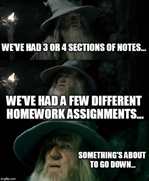 Confused Gandalf | WE'VE HAD 3 OR 4 SECTIONS OF NOTES... WE'VE HAD A FEW DIFFERENT HOMEWORK ASSIGNMENTS... SOMETHING'S ABOUT TO GO DOWN... | image tagged in memes,confused gandalf | made w/ Imgflip meme maker