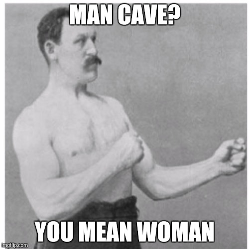 Overly Manly Man | MAN CAVE? YOU MEAN WOMAN | image tagged in memes,overly manly man | made w/ Imgflip meme maker