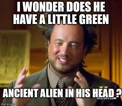 I wonder  | I WONDER DOES HE HAVE A LITTLE GREEN ANCIENT ALIEN IN HIS HEAD ? | image tagged in memes,ancient aliens | made w/ Imgflip meme maker