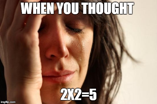 First World Problems Meme | WHEN YOU THOUGHT 2X2=5 | image tagged in memes,first world problems | made w/ Imgflip meme maker