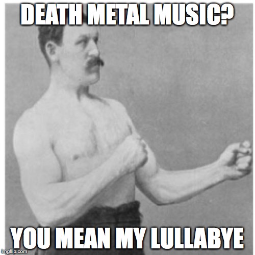 Overly Manly Man | DEATH METAL MUSIC? YOU MEAN MY LULLABYE | image tagged in memes,overly manly man | made w/ Imgflip meme maker