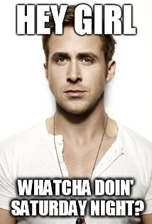Ryan Gosling | HEY GIRL WHATCHA DOIN' SATURDAY NIGHT? | image tagged in memes,ryan gosling | made w/ Imgflip meme maker